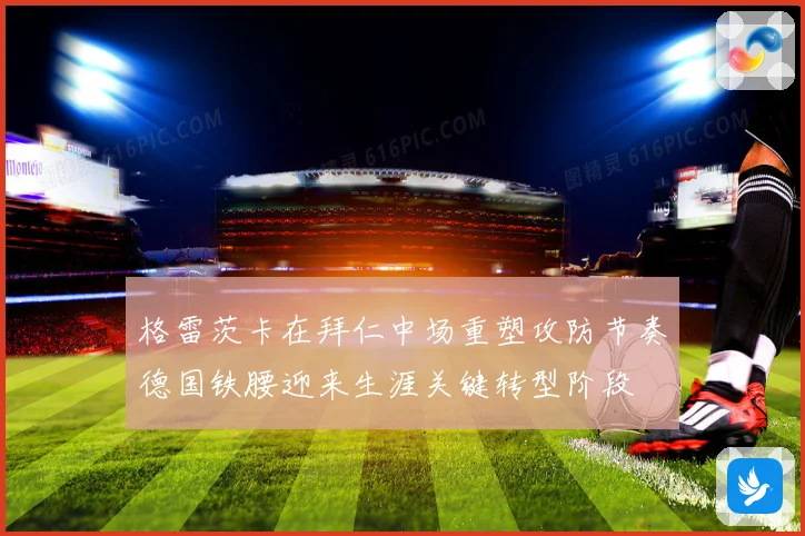 格雷茨卡在拜仁中场重塑攻防节奏德国铁腰迎来生涯关键转型阶段