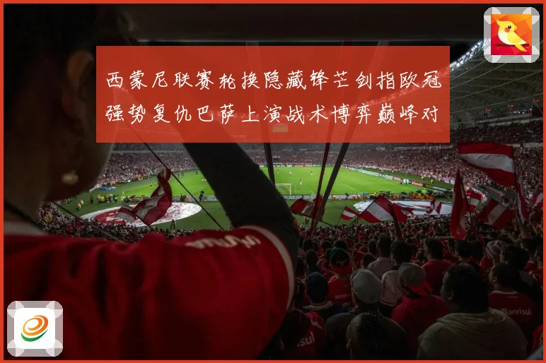 西蒙尼联赛轮换隐藏锋芒剑指欧冠强势复仇巴萨上演战术博弈巅峰对战术观察