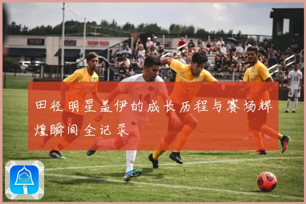 田径明星盖伊的成长历程与赛场辉煌瞬间全记录
