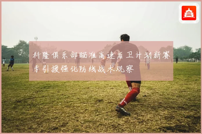 科隆俱乐部瞄准高速后卫计划新赛季引援强化防线战术观察
