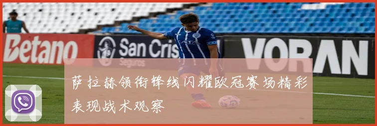 萨拉赫领衔锋线闪耀欧冠赛场精彩表现战术观察