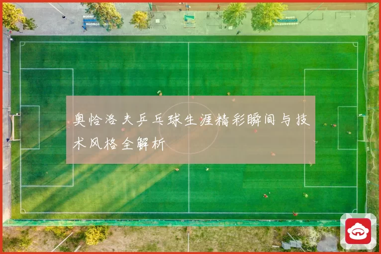 奥恰洛夫乒乓球生涯精彩瞬间与技术风格全解析