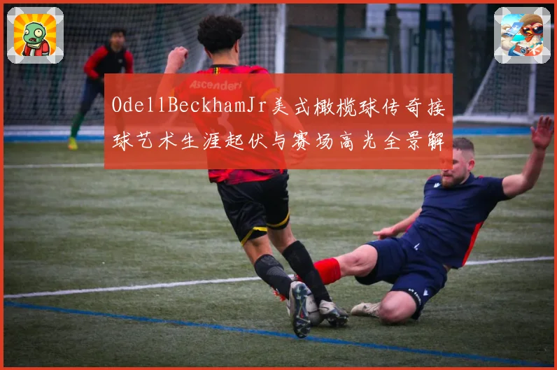 OdellBeckhamJr美式橄榄球传奇接球艺术生涯起伏与赛场高光全景解析