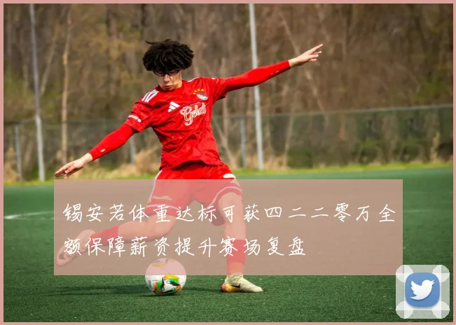 锡安若体重达标可获四二二零万全额保障薪资提升赛场复盘