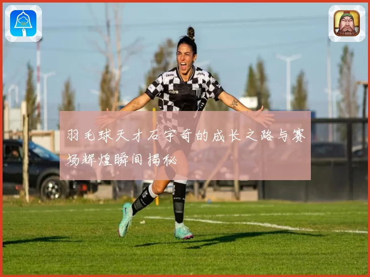 羽毛球天才石宇奇的成长之路与赛场辉煌瞬间揭秘