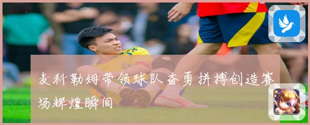 麦科勒姆带领球队奋勇拼搏创造赛场辉煌瞬间