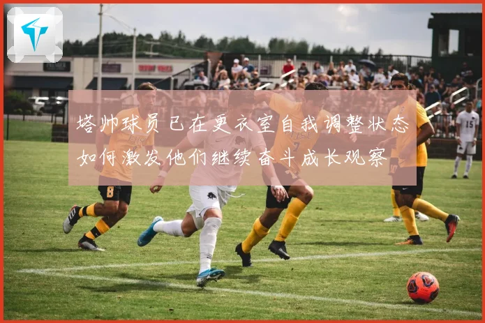 塔帅球员已在更衣室自我调整状态如何激发他们继续奋斗成长观察