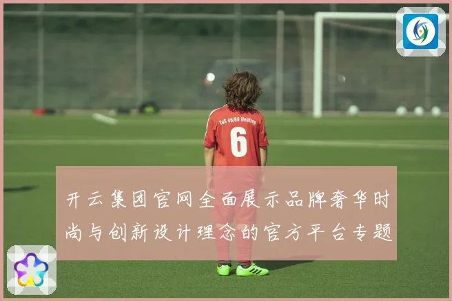 开云集团官网全面展示品牌奢华时尚与创新设计理念的官方平台专题观察