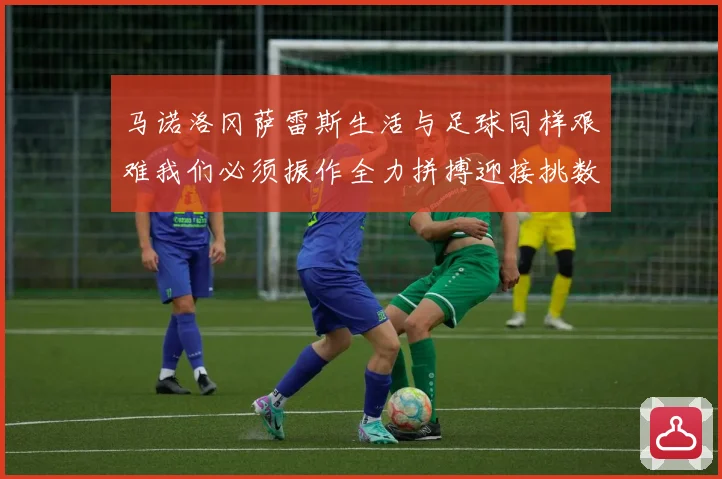 马诺洛冈萨雷斯生活与足球同样艰难我们必须振作全力拼搏迎接挑数据研判