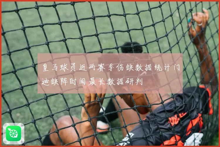 皇马球员近两赛季伤缺数据统计门迪缺阵时间最长数据研判
