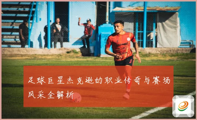 足球巨星杰克逊的职业传奇与赛场风采全解析