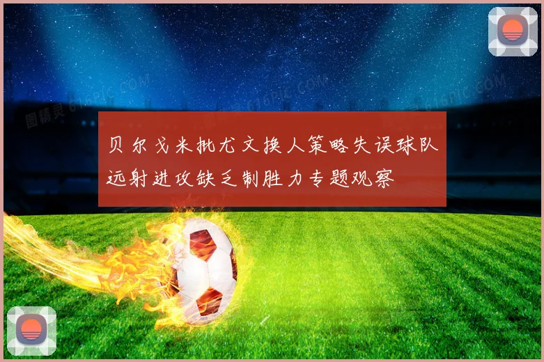 贝尔戈米批尤文换人策略失误球队远射进攻缺乏制胜力专题观察