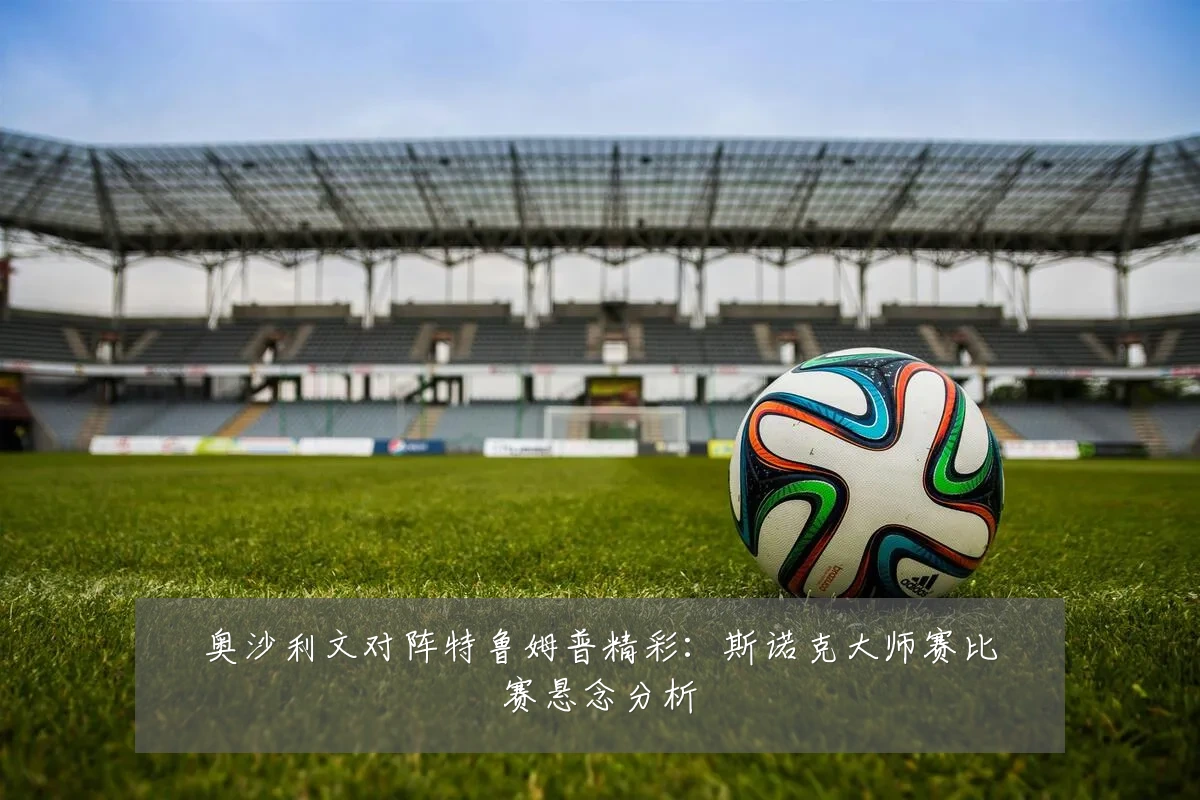 奥沙利文对阵特鲁姆普精彩:斯诺克大师赛比赛悬念分析