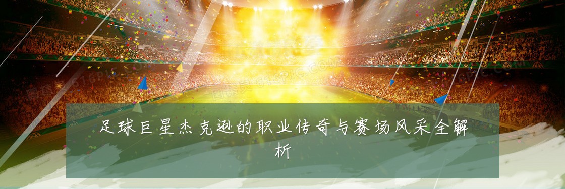 足球巨星杰克逊的职业传奇与赛场风采全解析