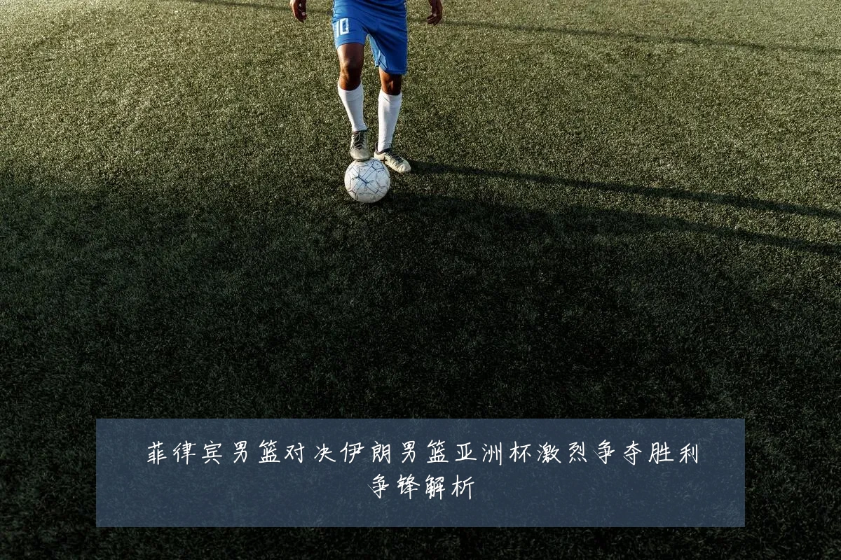 菲律宾男篮对决伊朗男篮亚洲杯激烈争夺胜利争锋解析
