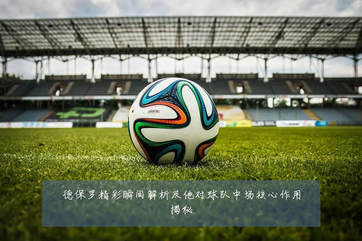 德保罗精彩瞬间解析及他对球队中场核心作用揭秘