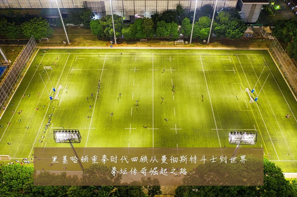 里基哈顿重拳时代回顾从曼彻斯特斗士到世界拳坛传奇崛起之路